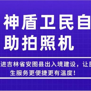 【吉林-延邊】神盾衛(wèi)民推進(jìn)吉林省安圖縣出入境建設(shè)，讓民生服務(wù)更便捷更有溫度